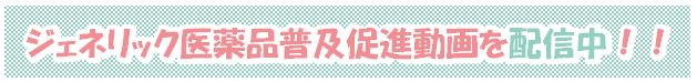 ジェネリック医薬品普及促進動画を配信中!!