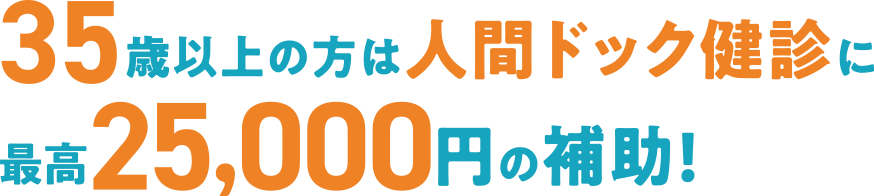 35歳以上の方は人間ドック健診に最高25,000円の補助!