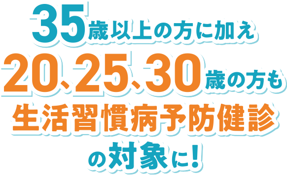 35歳以上の方に加え20、25、30歳の方も生活習慣病予防健診の対象に!