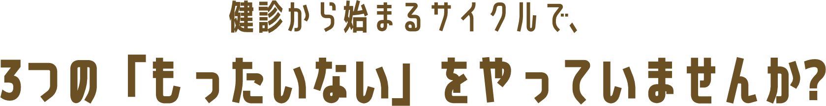 健診から始まるサイクルで、3つの「もったいない」をやっていませんか?