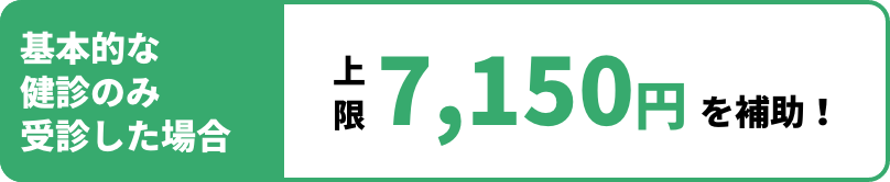基本的な健診のみ受診した場合 上限7,150円 を補助！