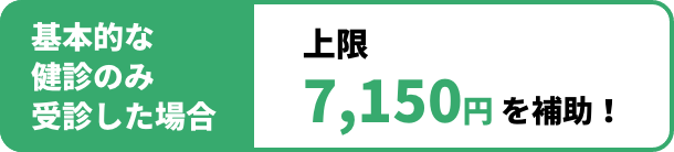基本的な健診のみ受診した場合 上限7,150円 を補助！