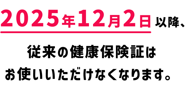 2025年12月2日以降、従来の健康保険証はお使いいただけなくなります。