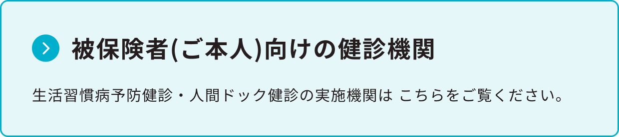 被保険者（ご本人）向けの健診機関 生活習慣病予防健診・人間ドック健診の実施機関はこちらをご覧ください。