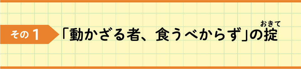その1 動かざる者、食うべからず」の掟
