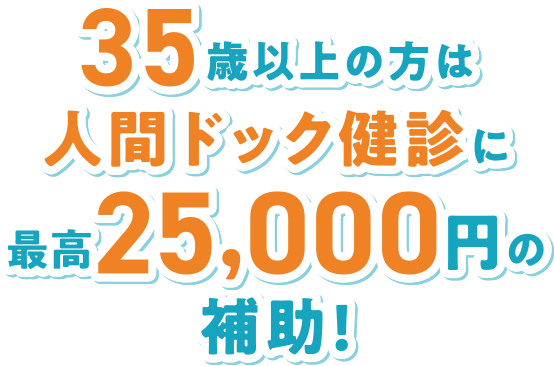 35歳以上の方は人間ドック健診に最高25,000円の補助!