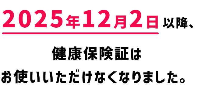 2025年12月2日以降、健康保険証はお使いいただけなくなりました。