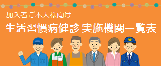 【被保険者（ご本人）】生活習慣病予防健診実施機関一覧
