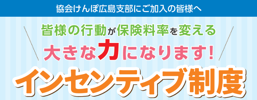 協会けんぽ広島支部にご加入の皆様へ 皆様の行動が保険料率を変える大きな力になります！ インセンティブ制度