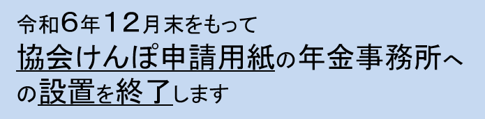 協会けんぽ岩手支部からのお知らせ 令和6年12月末をもって 協会けんぽ申請用紙の年金事務所への設置を終了します