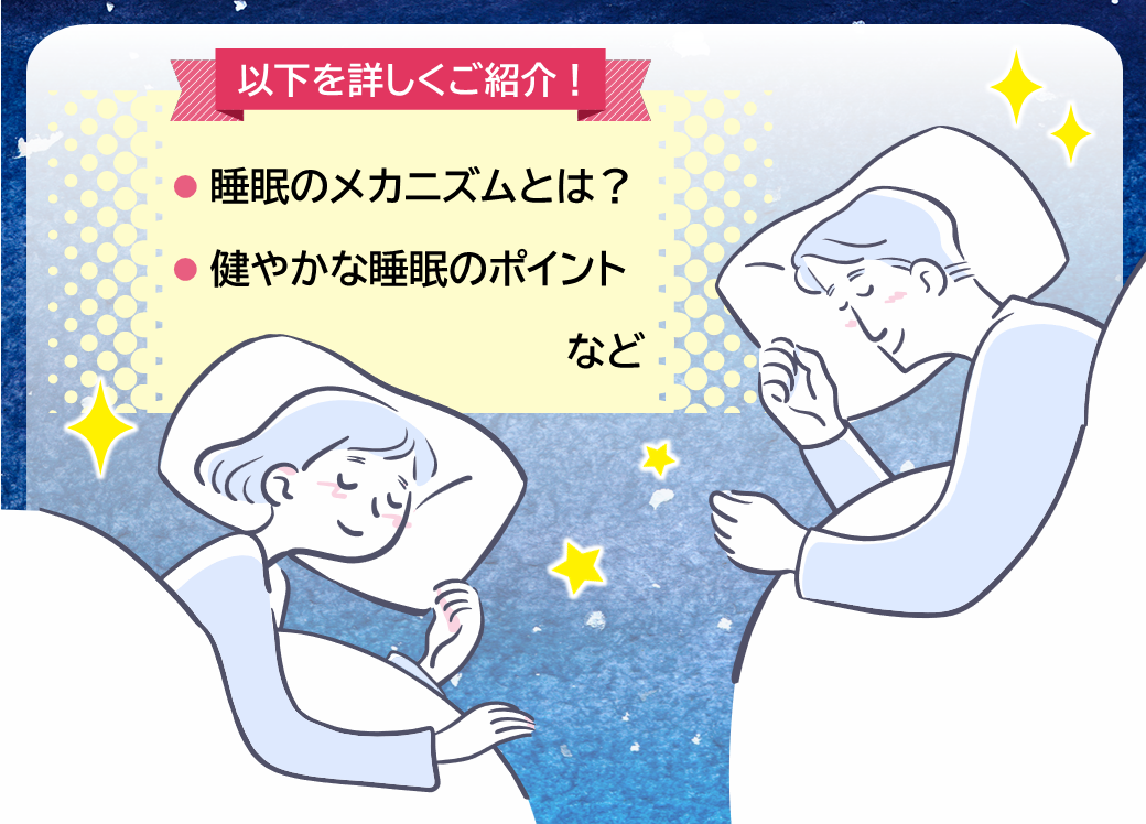 以下を詳しくご紹介！ ・睡眠のメカニズムとは？ ・健やかな睡眠のポイントなど