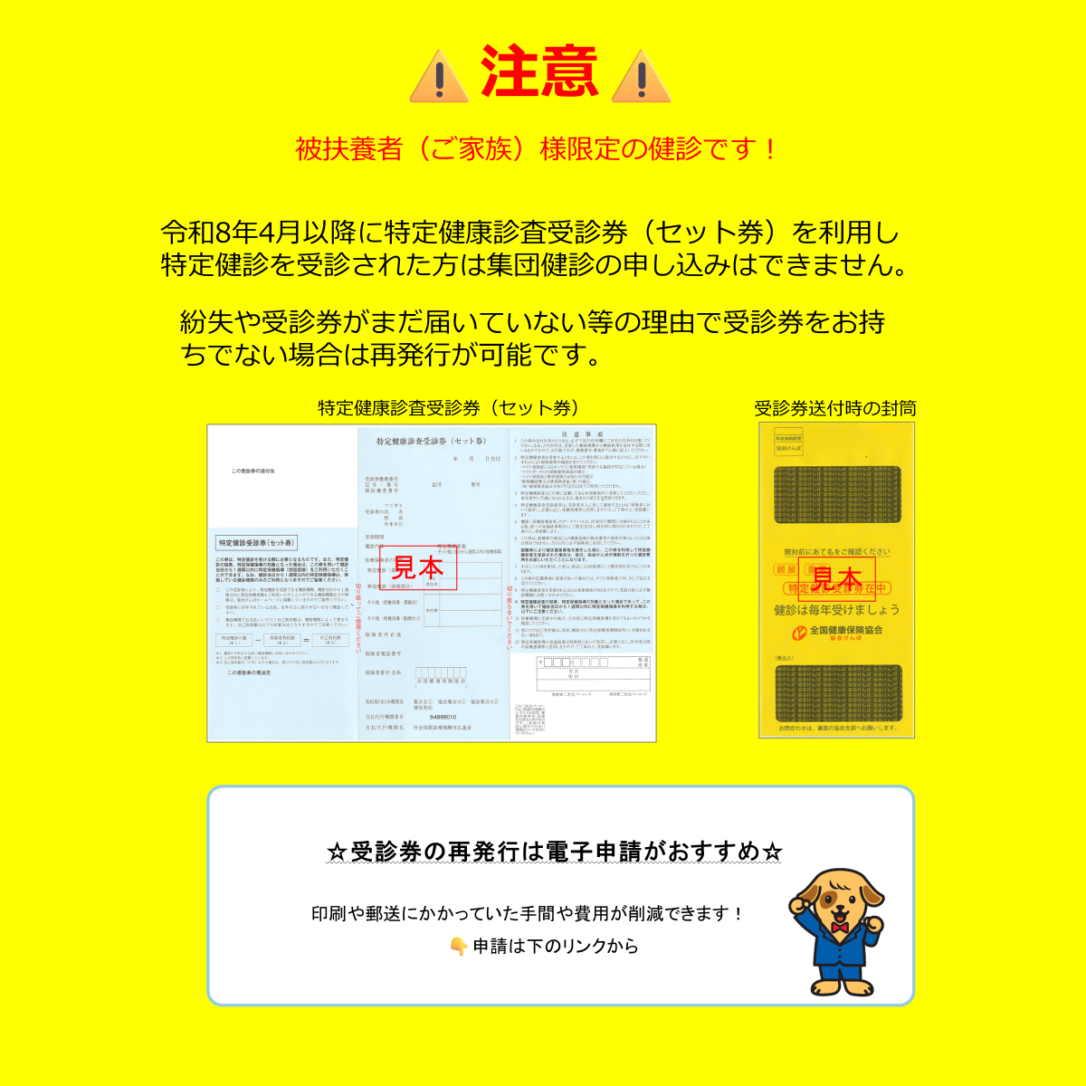 こちらの健診は、被扶養者・ご家族様限定の健診ですので、ご注意ください。 令和8年4月以降に特定健康診査受診券（セット券）を利用して特定健診を受診された方は、集団健診の申し込みはできません。 紛失や受診券がまだ届いていないなどの理由で、受診券をお持ちでない場合は再発行が可能です。 受診券の再発行は、電子申請で行うと、印刷や郵送にかかっていた手間や費用が削減できます。 再発行の申請は、下のリンクからお手続きいただけます。