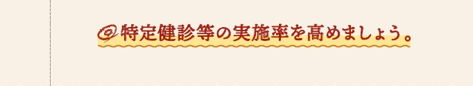 特定健診等の実施率を高めましょう。