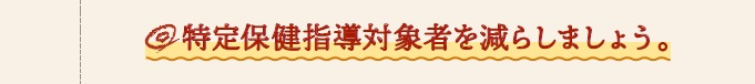 特定保健指導対象者を減らしましょう。