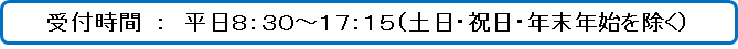 受付時間：平日8：30～17：15（土日・祝日・年末年始を除く）