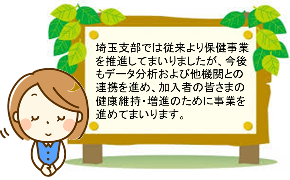 埼玉支部では従来より保健事業を推進してまいりましたが、今後もデータ分析および他機関との連携を進め、加入者の皆さまの健康維持・増進のために事業を進めてまいります。