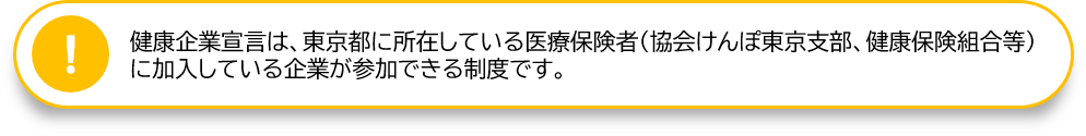 健康宣言企業は、東京都に所在している医療保険者（協会けんぽ東京支部、健康保険組合等）に加入している企業が参加できる制度です。