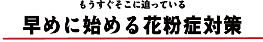 もうすぐそこに迫っている 早めに始める花粉症対策