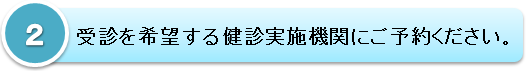 ２．受診を希望する健診実施機関にご予約ください。