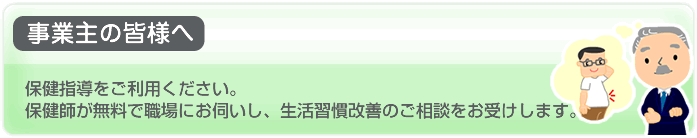 事業主の皆様へ：保健指導をご利用ください。保健師が無料で職場にお伺いし、生活習慣改善のご相談をお受けします。