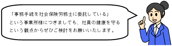 「事務手続きを社会保険労務士に委託している」という事業所様につきましても、社員の健康を守るという観点からぜひご検討をお願いいたします。